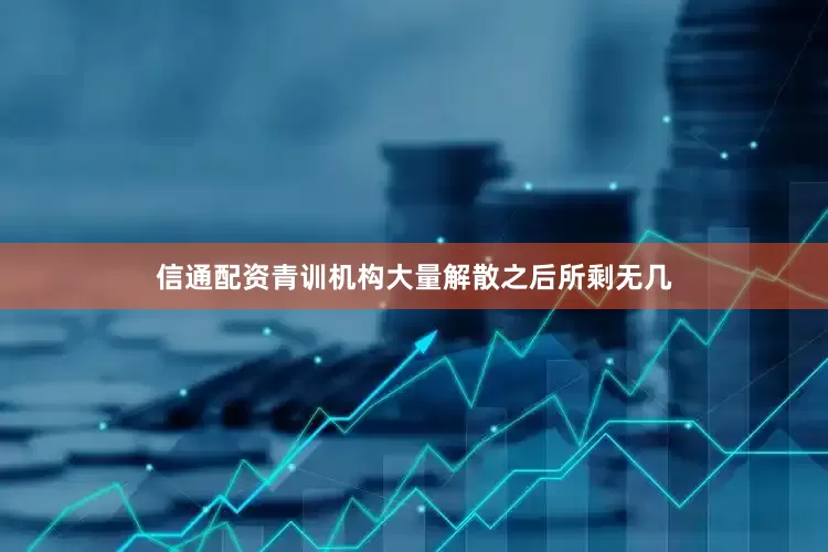 信通配资青训机构大量解散之后所剩无几