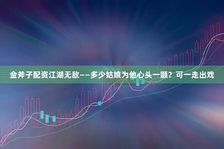 金斧子配资江湖无敌——多少姑娘为他心头一颤？可一走出戏