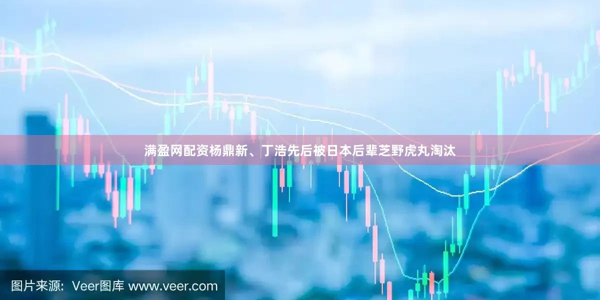满盈网配资杨鼎新、丁浩先后被日本后辈芝野虎丸淘汰