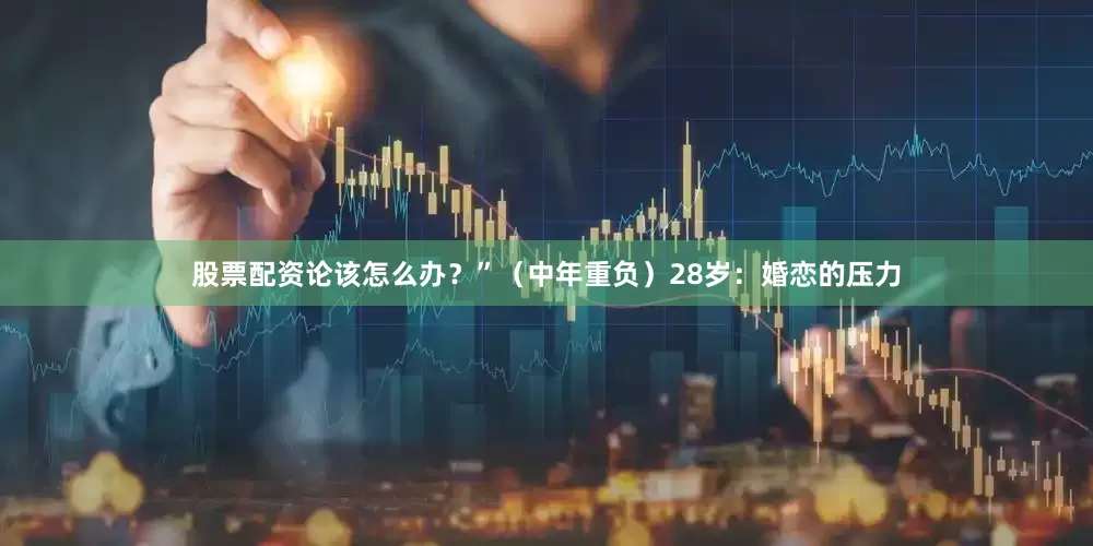 股票配资论该怎么办？”（中年重负）28岁：婚恋的压力