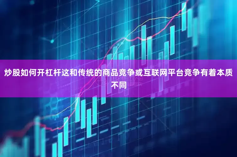 炒股如何开杠杆这和传统的商品竞争或互联网平台竞争有着本质不同