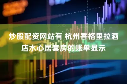 炒股配资网站有 杭州香格里拉酒店水心居套房的账单显示