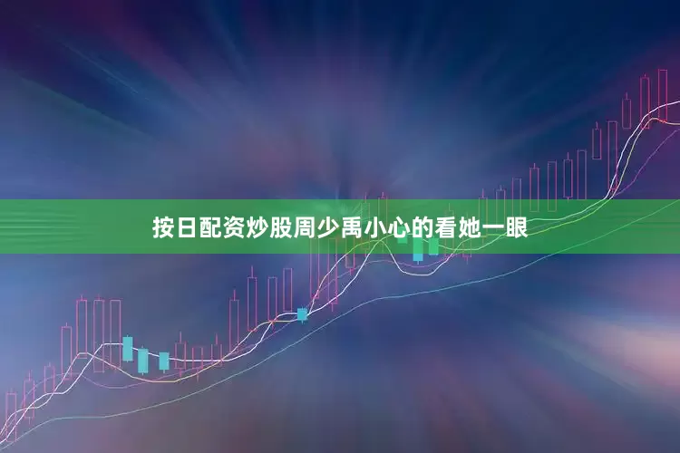 按日配资炒股周少禹小心的看她一眼
