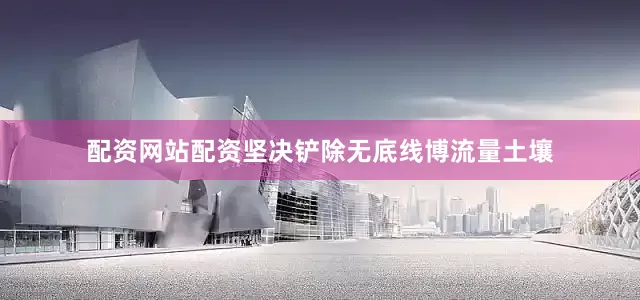 配资网站配资坚决铲除无底线博流量土壤