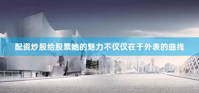 配资炒股给股票她的魅力不仅仅在于外表的曲线