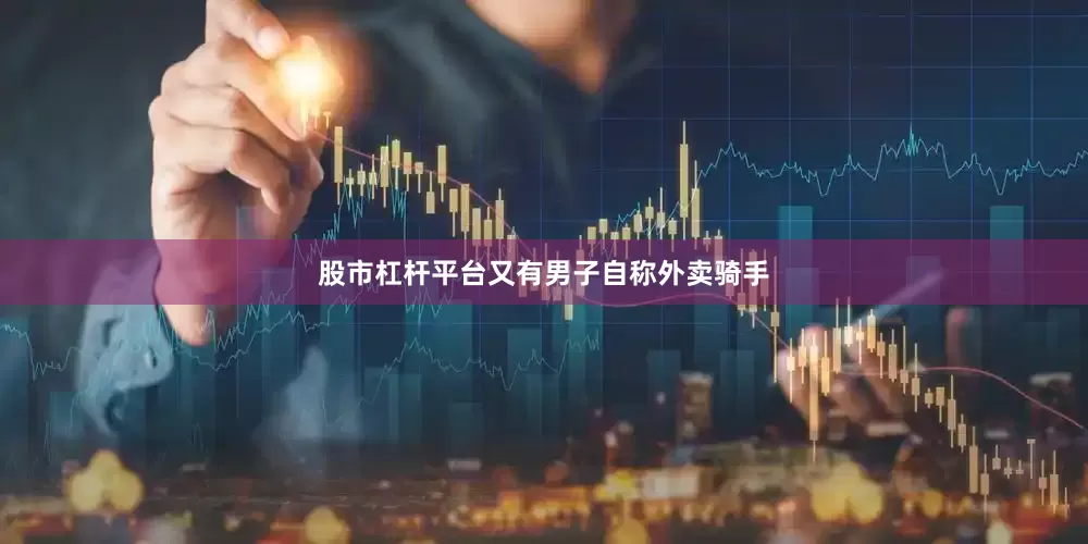 股市杠杆平台又有男子自称外卖骑手