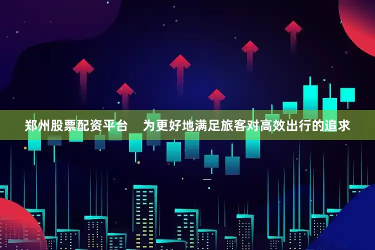 郑州股票配资平台    为更好地满足旅客对高效出行的追求