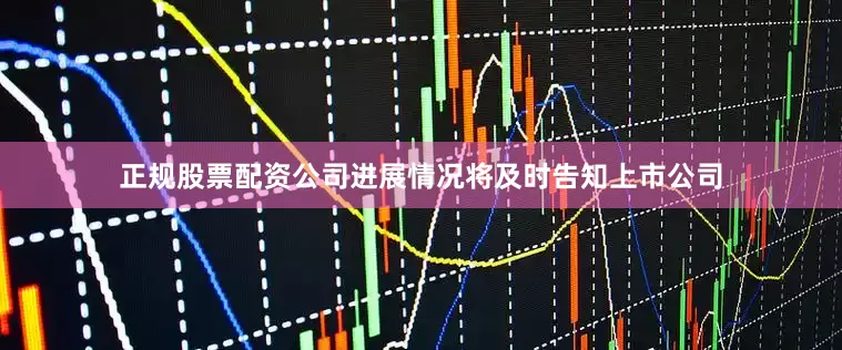 正规股票配资公司进展情况将及时告知上市公司