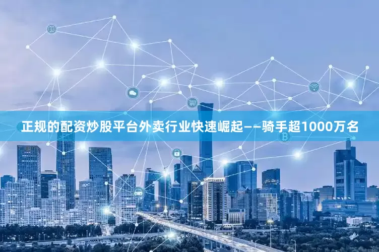 正规的配资炒股平台外卖行业快速崛起——骑手超1000万名