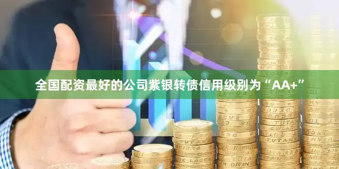 全国配资最好的公司紫银转债信用级别为“AA+”