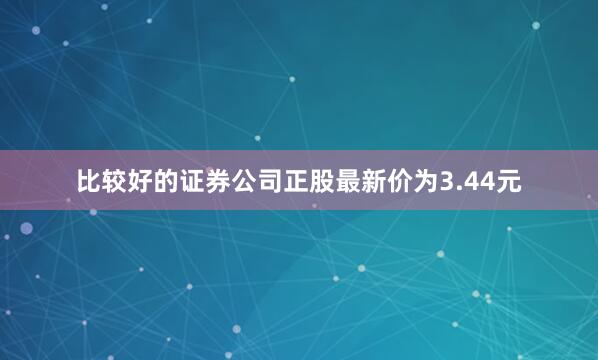 比较好的证券公司正股最新价为3.44元