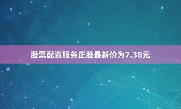 股票配资服务正股最新价为7.38元