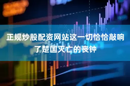 正规炒股配资网站这一切恰恰敲响了楚国灭亡的丧钟