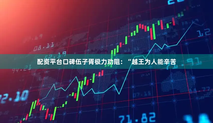 配资平台口碑伍子胥极力劝阻：“越王为人能辛苦