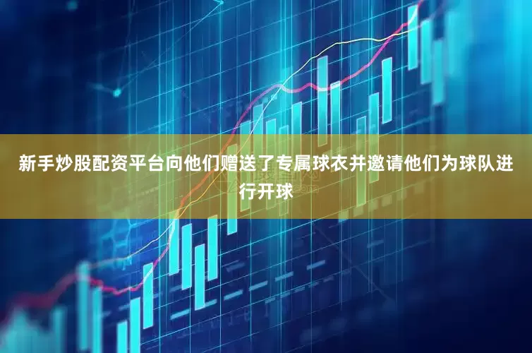 新手炒股配资平台向他们赠送了专属球衣并邀请他们为球队进行开球