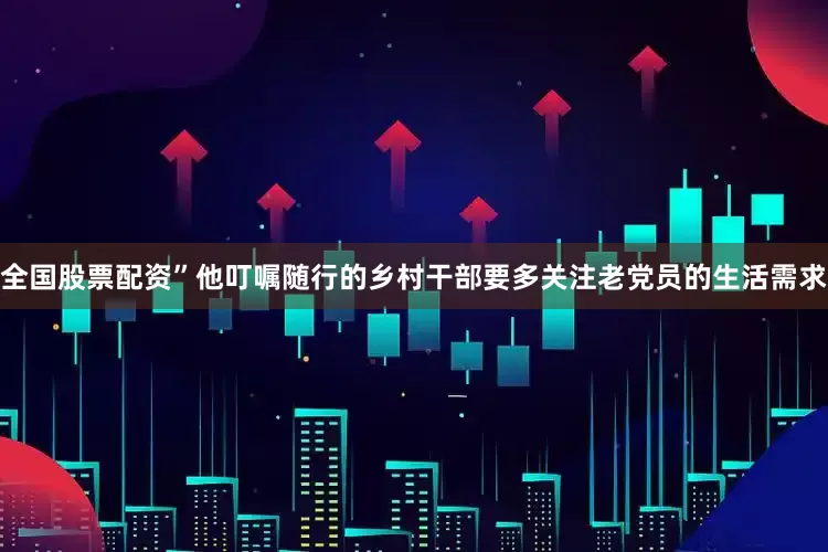 全国股票配资”他叮嘱随行的乡村干部要多关注老党员的生活需求