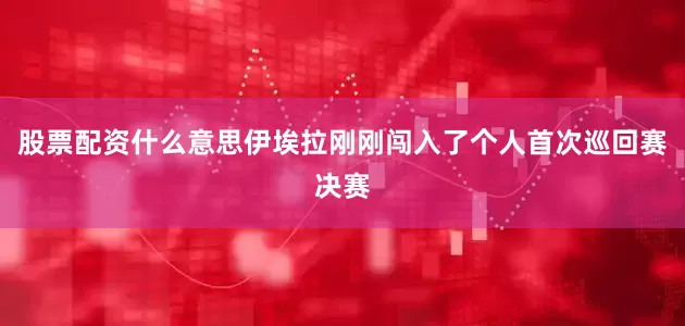股票配资什么意思伊埃拉刚刚闯入了个人首次巡回赛决赛
