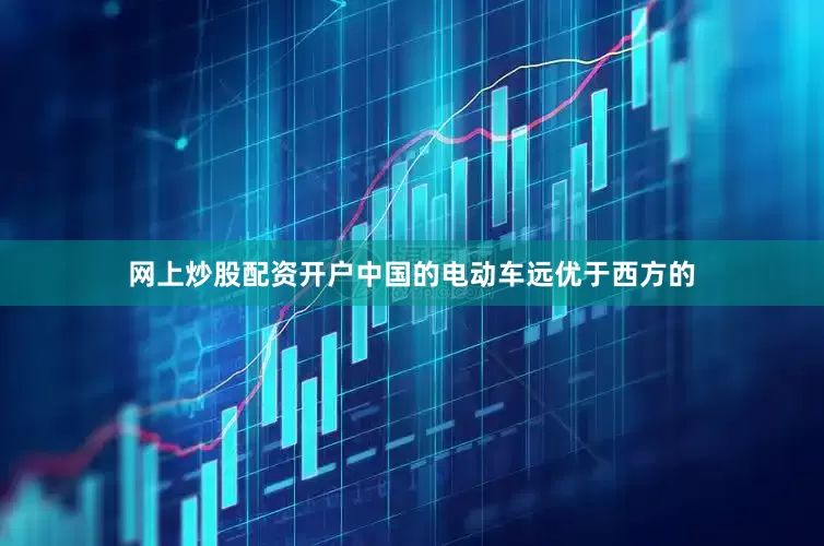 网上炒股配资开户中国的电动车远优于西方的