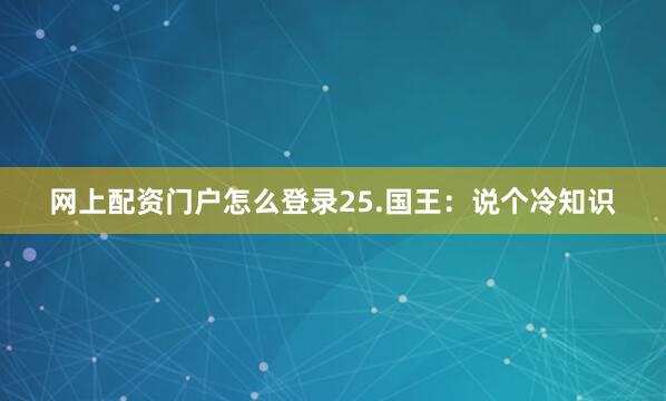 网上配资门户怎么登录25.国王：说个冷知识