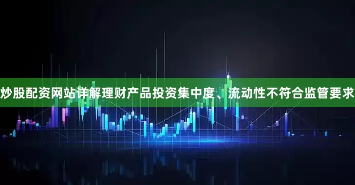 炒股配资网站详解理财产品投资集中度、流动性不符合监管要求