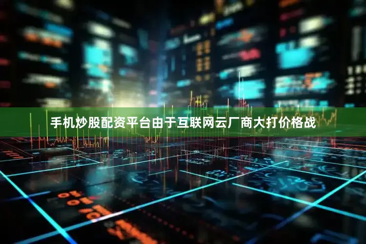 手机炒股配资平台由于互联网云厂商大打价格战