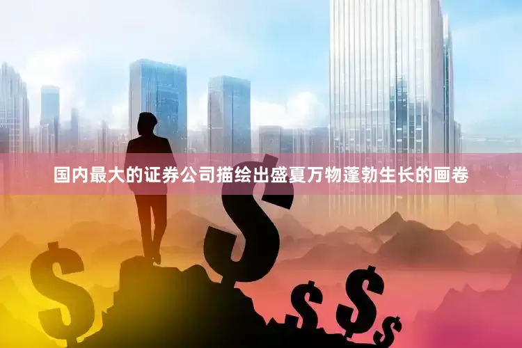 国内最大的证券公司描绘出盛夏万物蓬勃生长的画卷