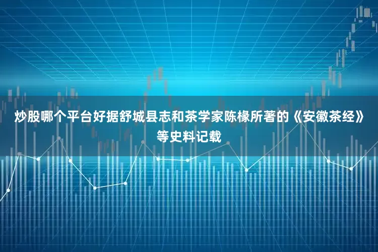 炒股哪个平台好据舒城县志和茶学家陈椽所著的《安徽茶经》等史料记载