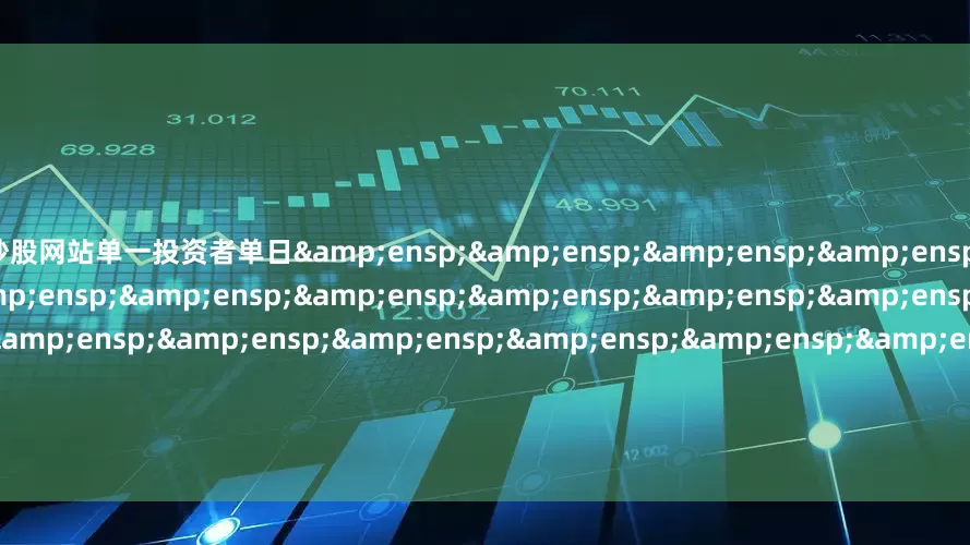 炒股网站单一投资者单日&ensp;&ensp;&ensp;&ensp;&ensp;&ensp;&ensp;&ensp;&ensp;&ensp;&ensp;&ensp;&ensp;&ensp;&ensp;&ensp;&ensp;&ensp;&ensp
