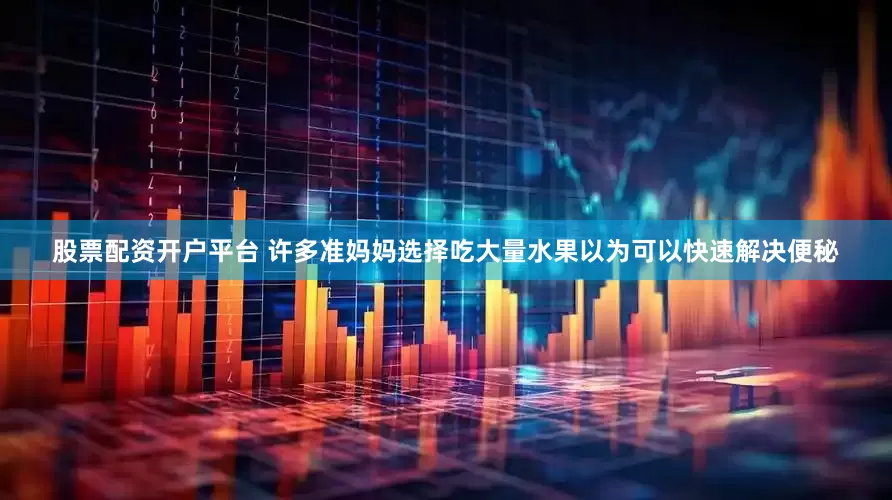 股票配资开户平台 许多准妈妈选择吃大量水果以为可以快速解决便秘