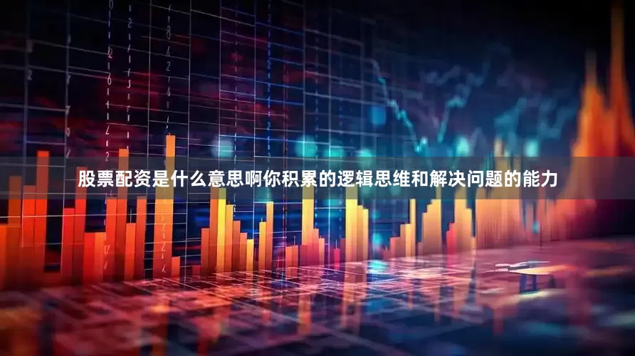 股票配资是什么意思啊你积累的逻辑思维和解决问题的能力