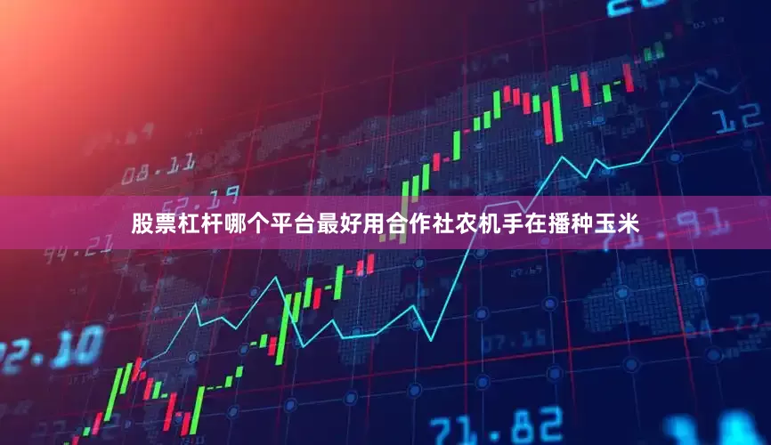 股票杠杆哪个平台最好用合作社农机手在播种玉米