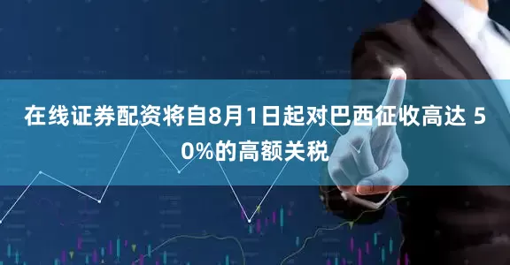 在线证券配资将自8月1日起对巴西征收高达 50%的高额关税