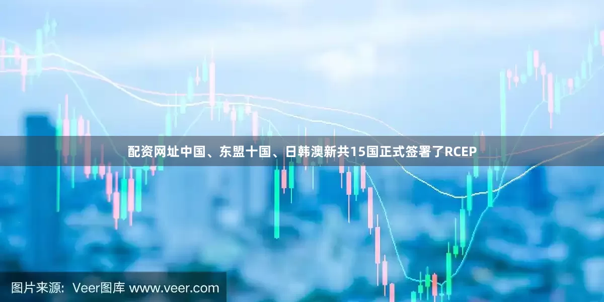 配资网址中国、东盟十国、日韩澳新共15国正式签署了RCEP