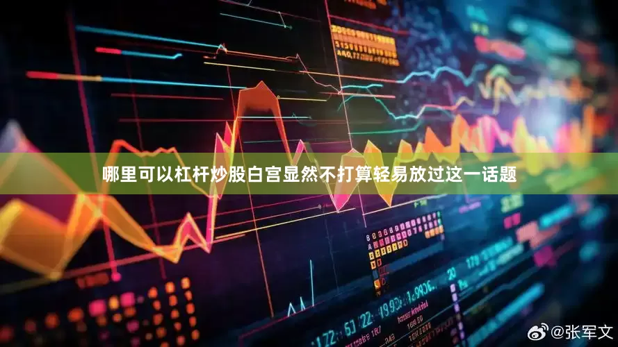 哪里可以杠杆炒股白宫显然不打算轻易放过这一话题
