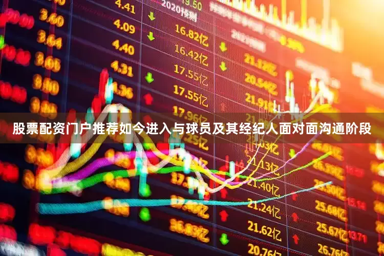 股票配资门户推荐如今进入与球员及其经纪人面对面沟通阶段