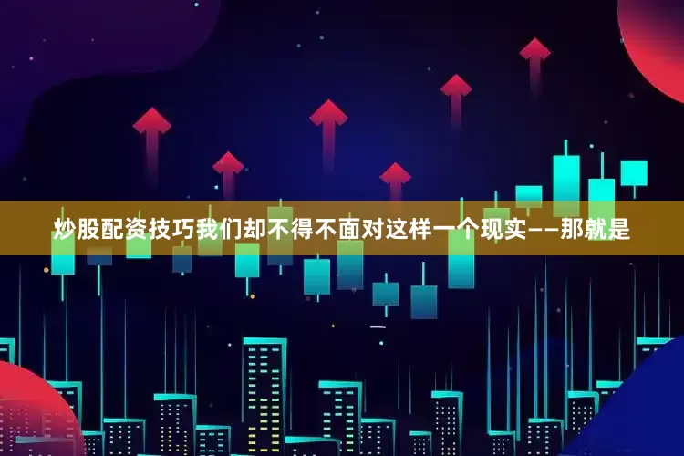 炒股配资技巧我们却不得不面对这样一个现实——那就是