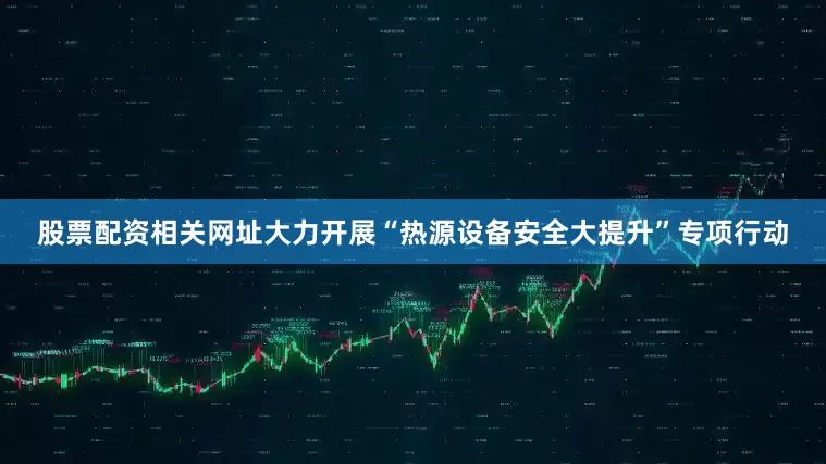 股票配资相关网址大力开展“热源设备安全大提升”专项行动