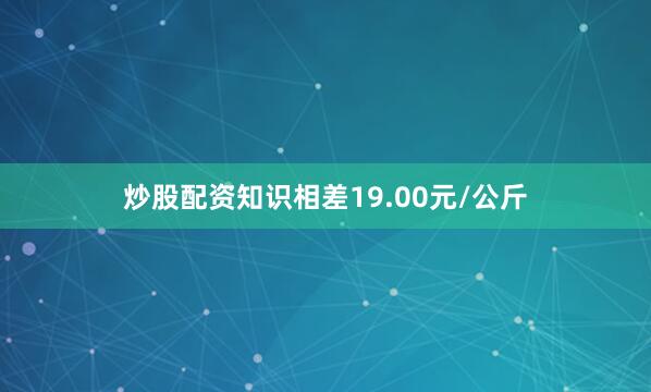 炒股配资知识相差19.00元/公斤