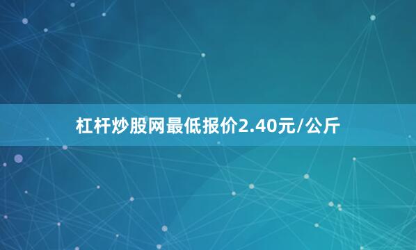 杠杆炒股网最低报价2.40元/公斤