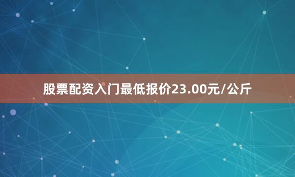 股票配资入门最低报价23.00元/公斤