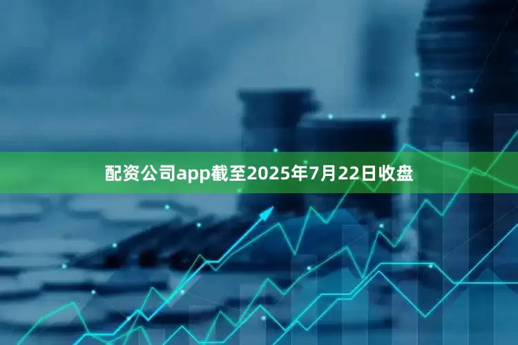 配资公司app截至2025年7月22日收盘