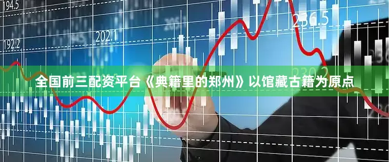 全国前三配资平台《典籍里的郑州》以馆藏古籍为原点