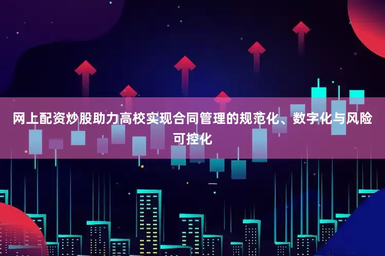 网上配资炒股助力高校实现合同管理的规范化、数字化与风险可控化