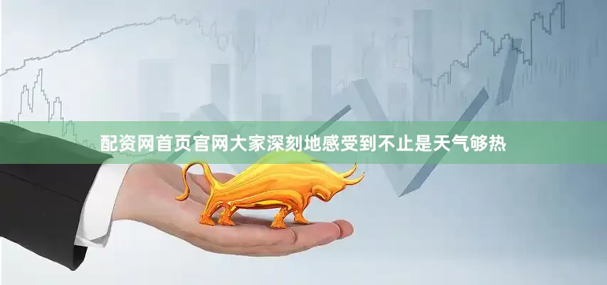 配资网首页官网大家深刻地感受到不止是天气够热