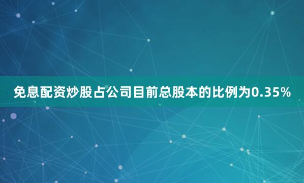 免息配资炒股占公司目前总股本的比例为0.35%