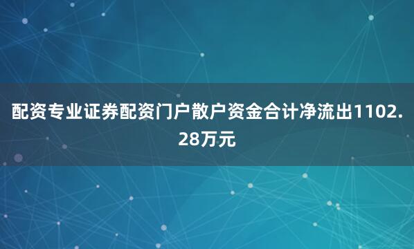 配资专业证券配资门户散户资金合计净流出1102.28万元