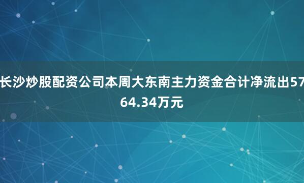 长沙炒股配资公司本周大东南主力资金合计净流出5764.34万元