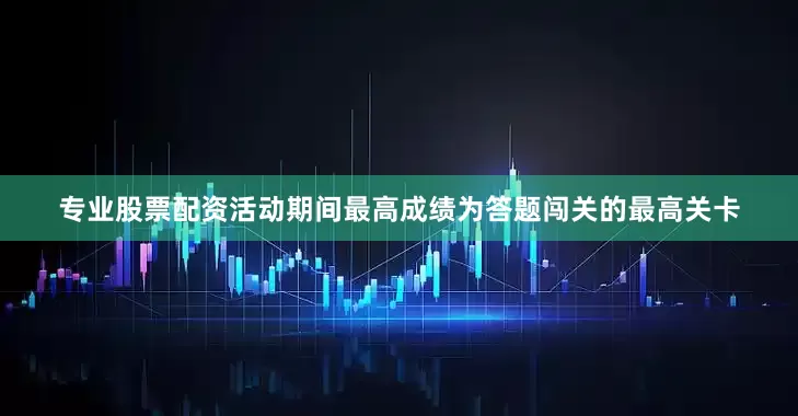 专业股票配资活动期间最高成绩为答题闯关的最高关卡