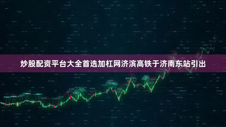 炒股配资平台大全首选加杠网　　济滨高铁于济南东站引出