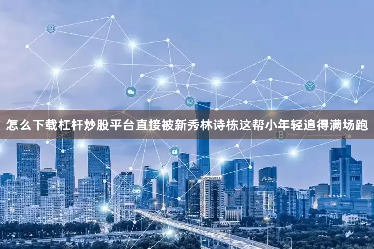 怎么下载杠杆炒股平台直接被新秀林诗栋这帮小年轻追得满场跑